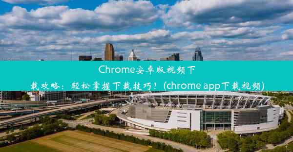 Chrome安卓版视频下载攻略：轻松掌握下载技巧！(chrome app下载视频)