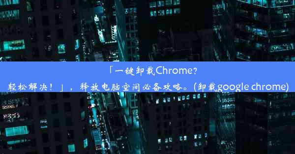 「一键卸载Chrome？轻松解决！」，释放电脑空间必备攻略。(卸载google chrome)