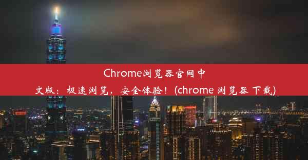 Chrome浏览器官网中文版：极速浏览，安全体验！(chrome 浏览器 下载)