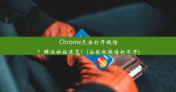 Chrome无法打开微信？解决妙招速览！(谷歌版微信打不开)