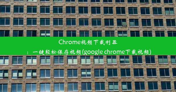 Chrome视频下载利器：一键轻松保存视频(google chrome下载视频)