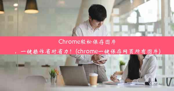 Chrome轻松保存图片，一键操作省时省力！(chrome一键保存网页所有图片)