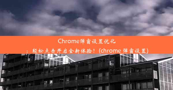 Chrome弹窗设置优化：轻松点击开启全新体验！(chrome 弹窗设置)