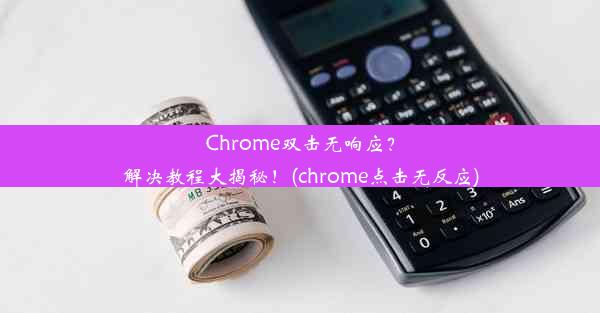 Chrome双击无响应？解决教程大揭秘！(chrome点击无反应)