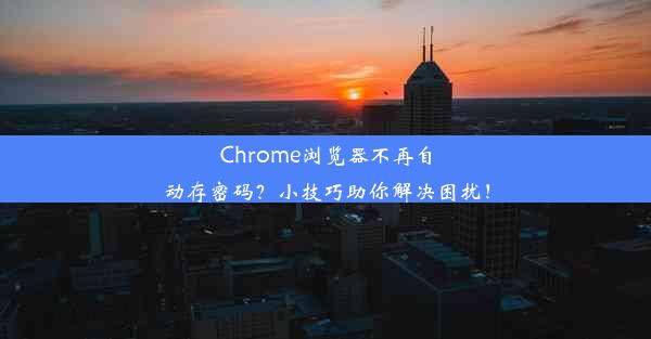 Chrome浏览器不再自动存密码？小技巧助你解决困扰！