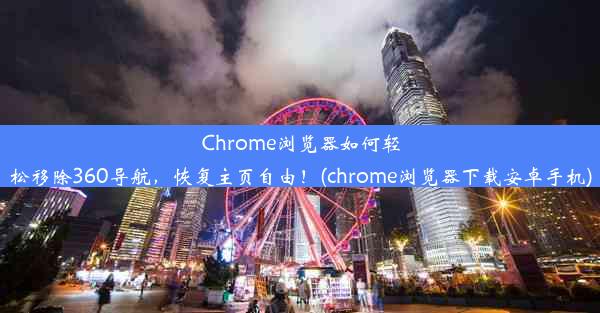 Chrome浏览器如何轻松移除360导航，恢复主页自由！(chrome浏览器下载安卓手机)