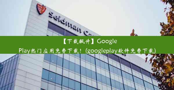 【下载飙升】GooglePlay热门应用免费下载！(googleplay软件免费下载)