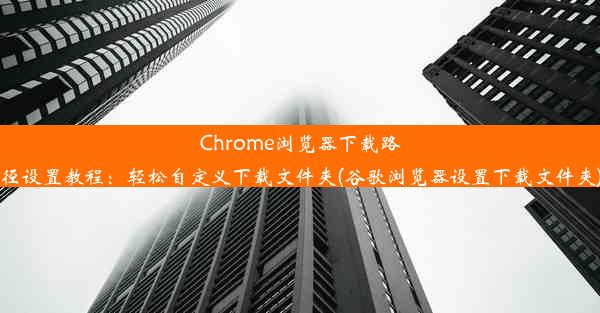 Chrome浏览器下载路径设置教程：轻松自定义下载文件夹(谷歌浏览器设置下载文件夹)