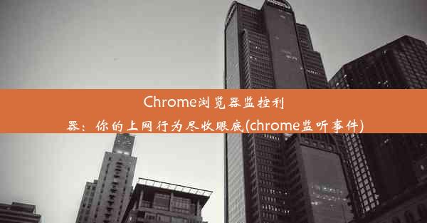 Chrome浏览器监控利器：你的上网行为尽收眼底(chrome监听事件)