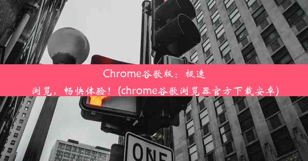 Chrome谷歌版：极速浏览，畅快体验！(chrome谷歌浏览器官方下载安卓)