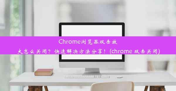 Chrome浏览器双击放大怎么关闭？快速解决方法分享！(chrome 双击关闭)