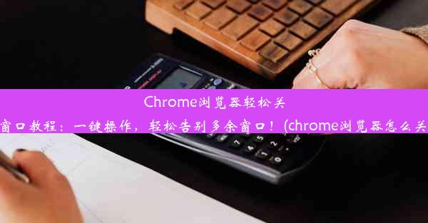 Chrome浏览器轻松关闭窗口教程：一键操作，轻松告别多余窗口！(chrome浏览器怎么关闭)