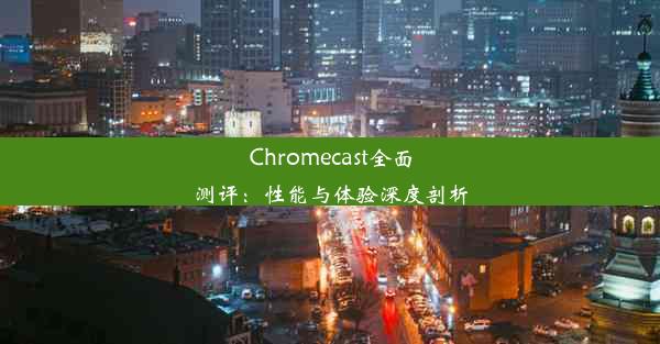 Chromecast全面测评：性能与体验深度剖析