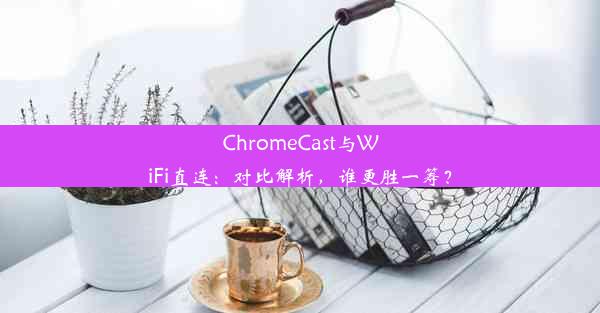 ChromeCast与WiFi直连：对比解析，谁更胜一筹？