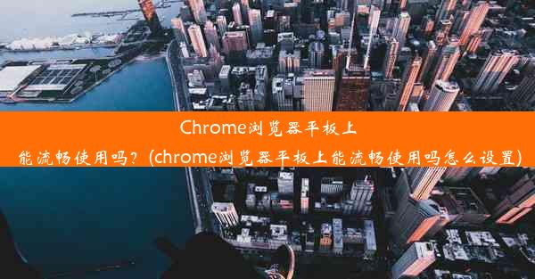 Chrome浏览器平板上能流畅使用吗？(chrome浏览器平板上能流畅使用吗怎么设置)