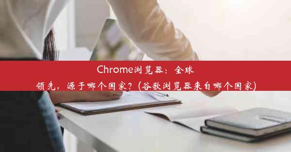 Chrome浏览器：全球领先，源于哪个国家？(谷歌浏览器来自哪个国家)