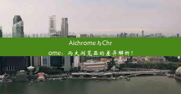 Aichrome与Chrome：两大浏览器的差异解析！