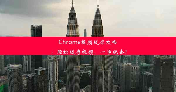 Chrome视频缓存攻略：轻松缓存视频，一学就会！