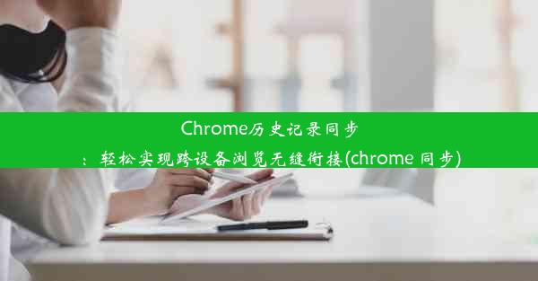 Chrome历史记录同步：轻松实现跨设备浏览无缝衔接(chrome 同步)