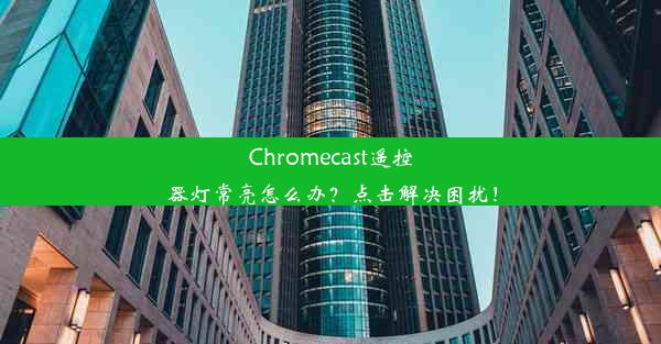 Chromecast遥控器灯常亮怎么办？点击解决困扰！