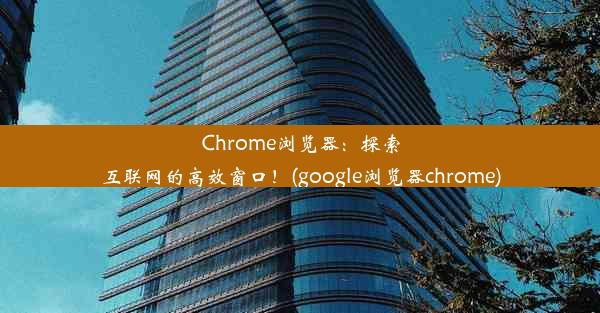 Chrome浏览器：探索互联网的高效窗口！(google浏览器chrome)