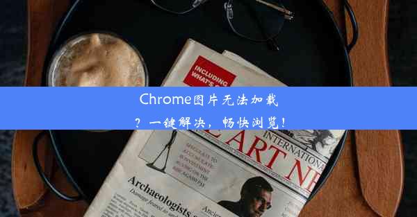 Chrome图片无法加载？一键解决，畅快浏览！