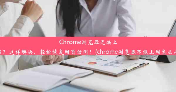 Chrome浏览器无法上网？这样解决，轻松恢复网页访问！(chrome浏览器不能上网怎么办)