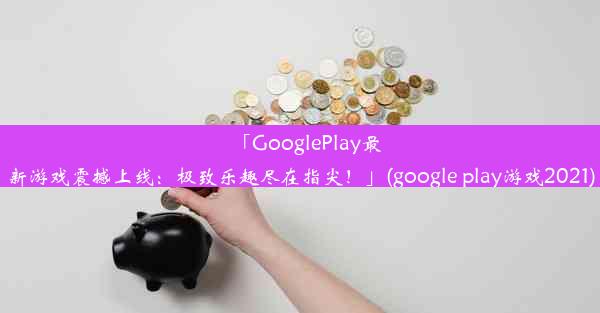 「GooglePlay最新游戏震撼上线：极致乐趣尽在指尖！」(google play游戏2021)