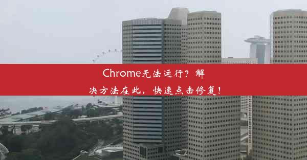 Chrome无法运行？解决方法在此，快速点击修复！