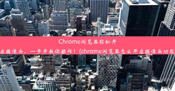 Chrome浏览器轻松开启摄像头，一步步教你操作！(chrome浏览器怎么开启摄像头功能)