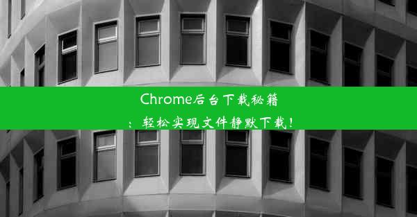 Chrome后台下载秘籍：轻松实现文件静默下载！