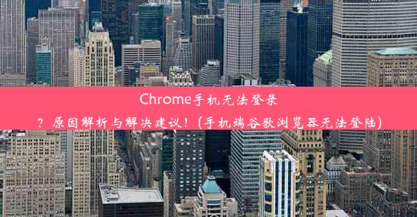 Chrome手机无法登录？原因解析与解决建议！(手机端谷歌浏览器无法登陆)