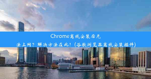 Chrome离线安装后无法上网？解决方法在此！(谷歌浏览器离线安装插件)