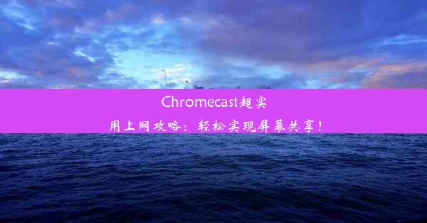 Chromecast超实用上网攻略：轻松实现屏幕共享！