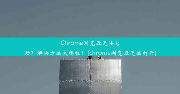 Chrome浏览器无法启动？解决方法大揭秘！(chrome浏览器无法打开)