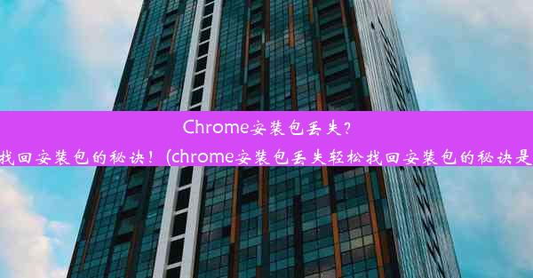 Chrome安装包丢失？轻松找回安装包的秘诀！(chrome安装包丢失轻松找回安装包的秘诀是什么)