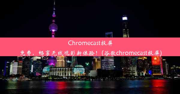 Chromecast投屏免费，畅享无线观影新体验！(谷歌chromecast投屏)