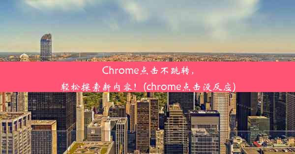 Chrome点击不跳转，轻松探索新内容！(chrome点击没反应)