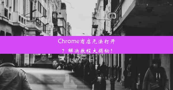 Chrome商店无法打开？解决教程大揭秘！