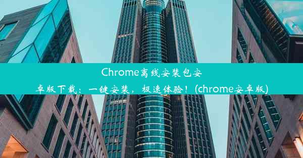 Chrome离线安装包安卓版下载：一键安装，极速体验！(chrome安卓版)