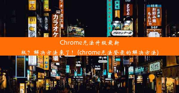 Chrome无法升级最新版？解决方法来了！(chrome无法登录的解决方法)