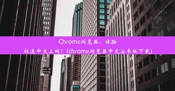 Chrome浏览器：体验极速中文上网！(chrome浏览器中文安卓版下载)