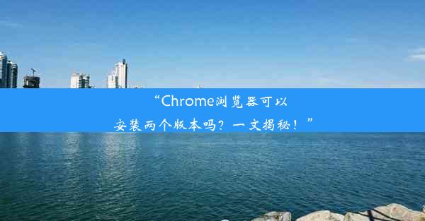 “Chrome浏览器可以安装两个版本吗？一文揭秘！”