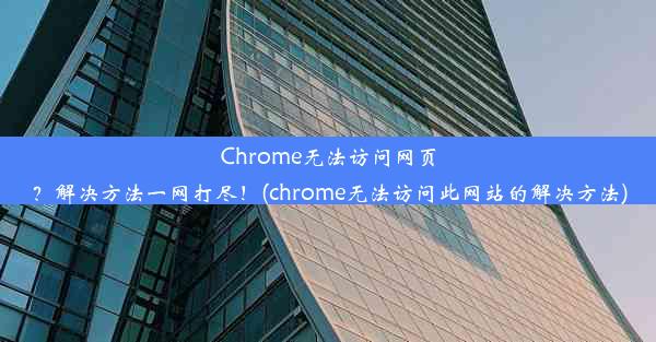 Chrome无法访问网页？解决方法一网打尽！(chrome无法访问此网站的解决方法)