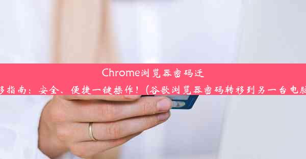 Chrome浏览器密码迁移指南：安全、便捷一键操作！(谷歌浏览器密码转移到另一台电脑)