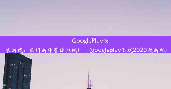 「GooglePlay独家游戏：热门新作等你挑战！」(googleplay游戏2020最新版)