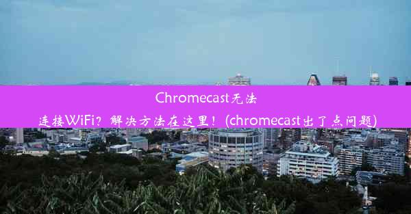 Chromecast无法连接WiFi？解决方法在这里！(chromecast出了点问题)