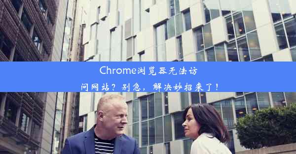 Chrome浏览器无法访问网站？别急，解决妙招来了！