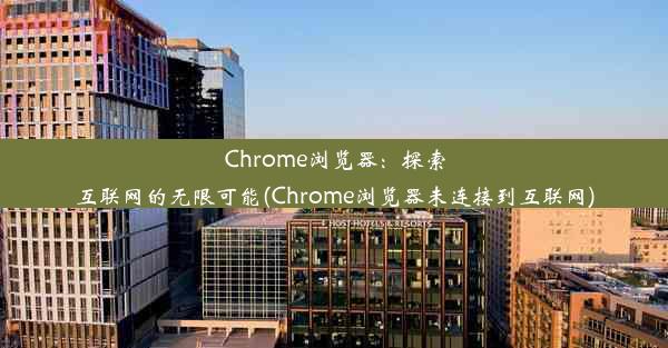 Chrome浏览器：探索互联网的无限可能(Chrome浏览器未连接到互联网)