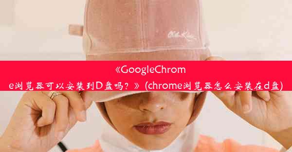 《GoogleChrome浏览器可以安装到D盘吗？》(chrome浏览器怎么安装在d盘)